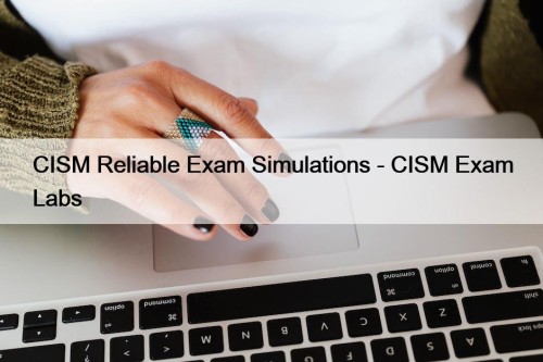 CISM Reliable Exam Simulations - CISM Exam Labs